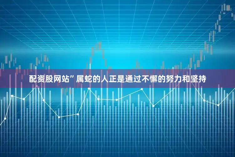 配资股网站”属蛇的人正是通过不懈的努力和坚持