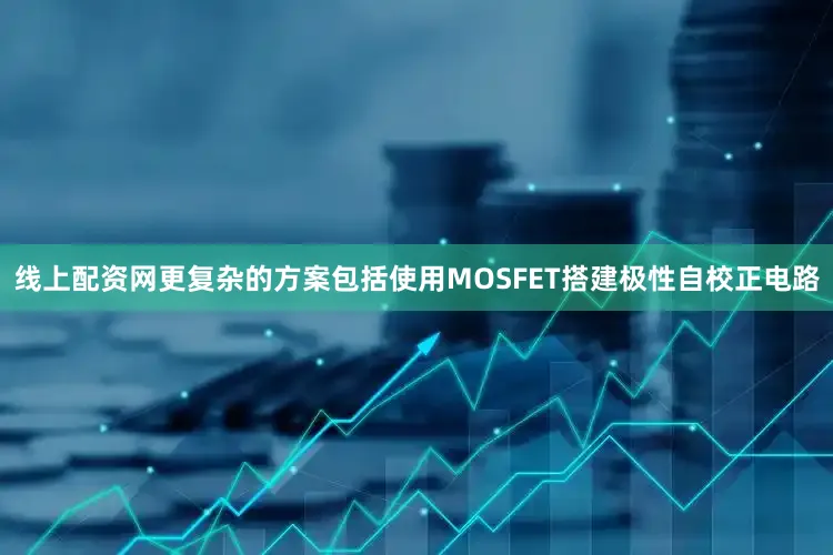 线上配资网更复杂的方案包括使用MOSFET搭建极性自校正电路
