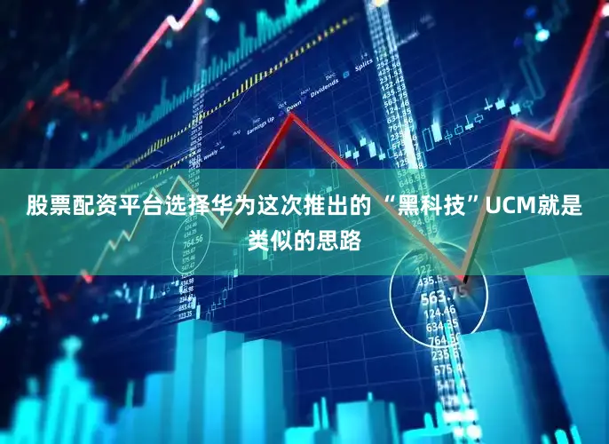股票配资平台选择华为这次推出的 “黑科技”UCM就是类似的思路