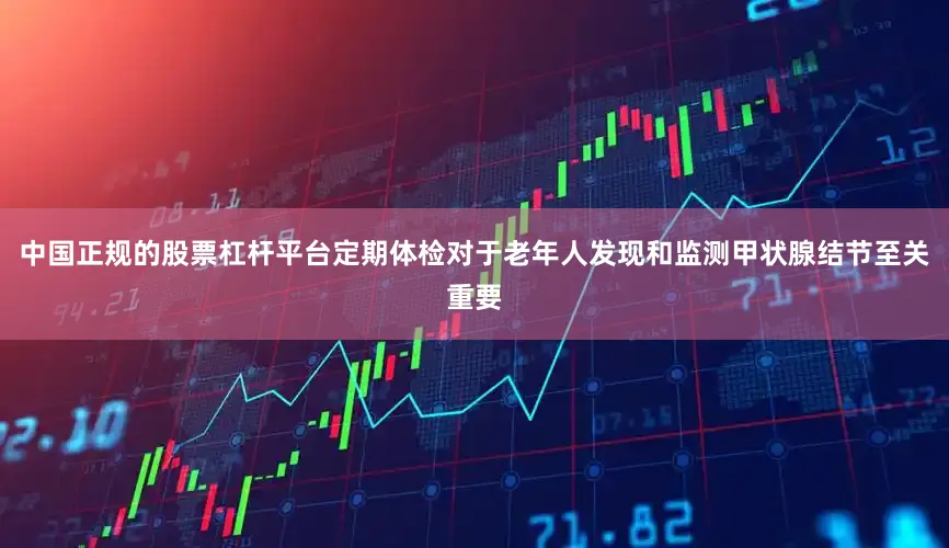 中国正规的股票杠杆平台定期体检对于老年人发现和监测甲状腺结节至关重要