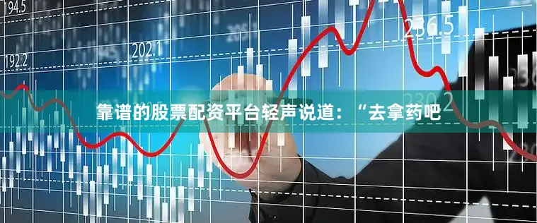 靠谱的股票配资平台轻声说道：“去拿药吧