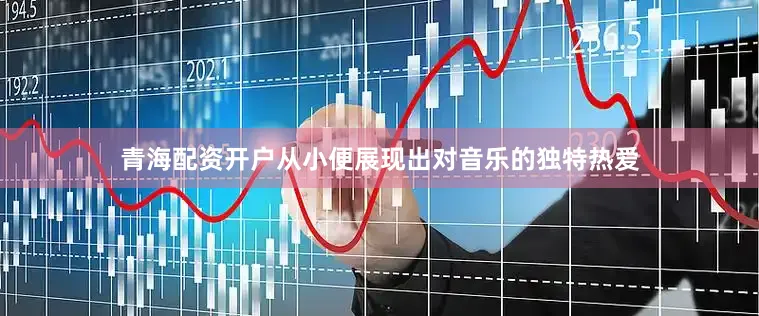 青海配资开户从小便展现出对音乐的独特热爱