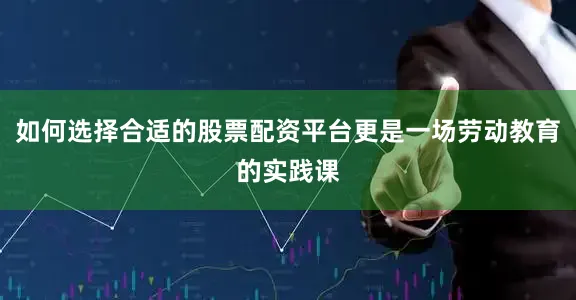 如何选择合适的股票配资平台更是一场劳动教育的实践课
