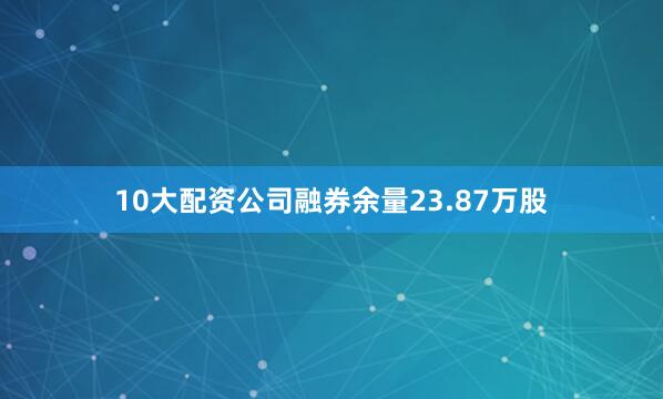10大配资公司融券余量23.87万股