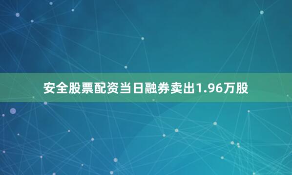 安全股票配资当日融券卖出1.96万股