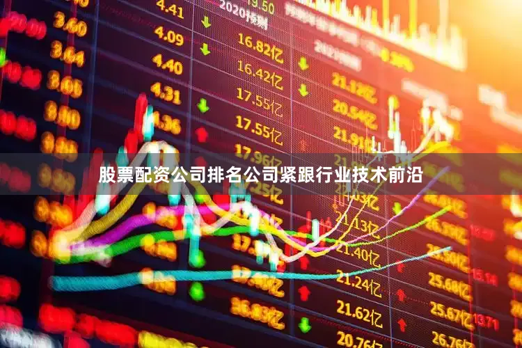 股票配资公司排名公司紧跟行业技术前沿
