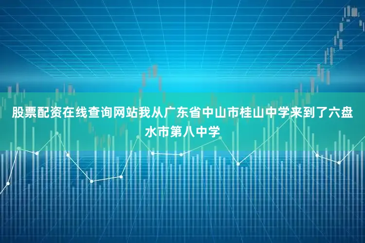 股票配资在线查询网站我从广东省中山市桂山中学来到了六盘水市第八中学