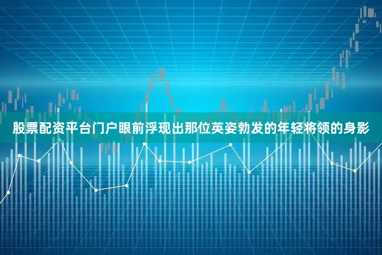 股票配资平台门户眼前浮现出那位英姿勃发的年轻将领的身影