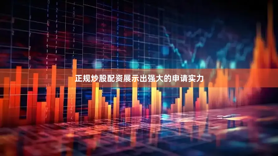 正规炒股配资展示出强大的申请实力