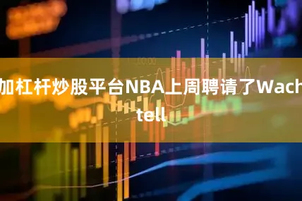 加杠杆炒股平台NBA上周聘请了Wachtell