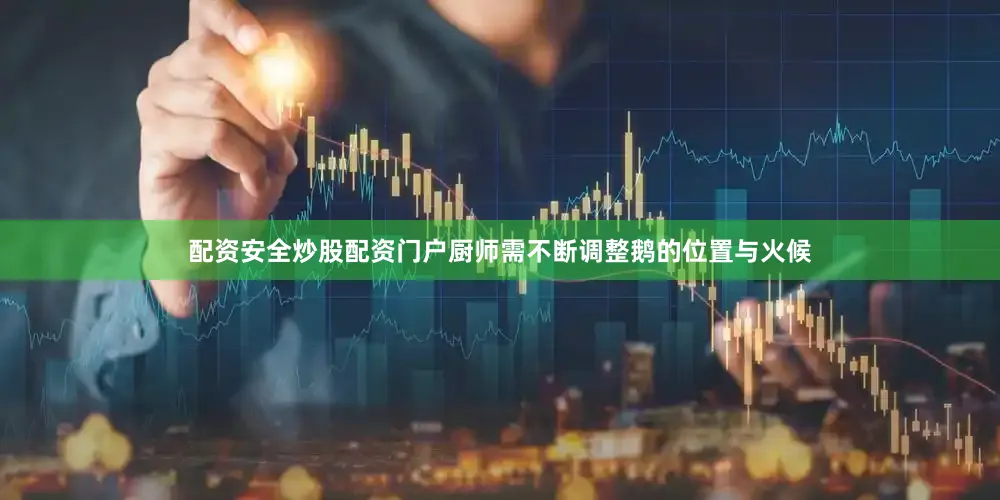 配资安全炒股配资门户厨师需不断调整鹅的位置与火候