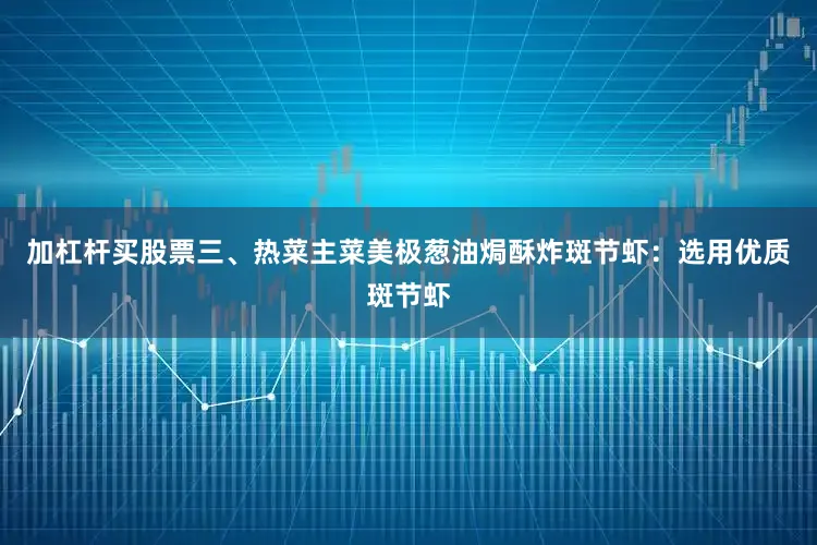 加杠杆买股票三、热菜主菜美极葱油焗酥炸斑节虾：选用优质斑节虾