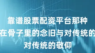 靠谱股票配资平台那种生长在骨子里的念旧与对传统的敬仰