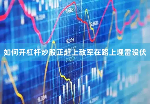 如何开杠杆炒股正赶上敌军在路上埋雷设伏