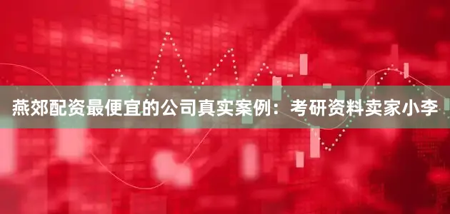 燕郊配资最便宜的公司真实案例：考研资料卖家小李