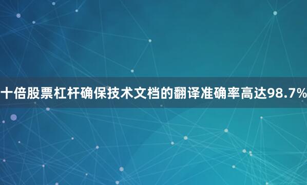 十倍股票杠杆确保技术文档的翻译准确率高达98.7%