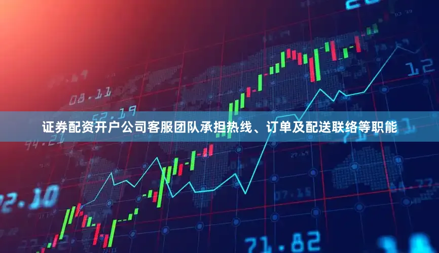 证券配资开户公司客服团队承担热线、订单及配送联络等职能