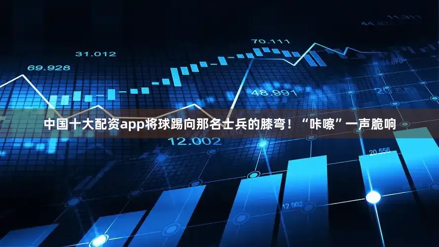 中国十大配资app将球踢向那名士兵的膝弯！“咔嚓”一声脆响