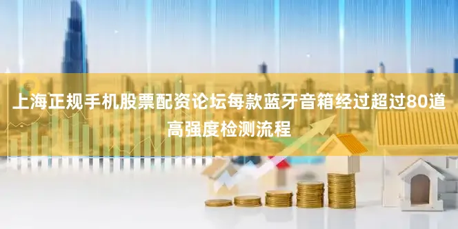 上海正规手机股票配资论坛每款蓝牙音箱经过超过80道高强度检测流程