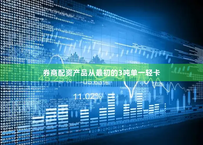 券商配资产品从最初的3吨单一轻卡