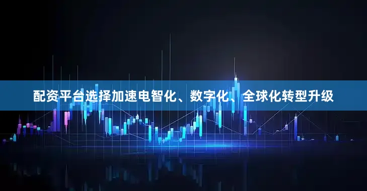 配资平台选择加速电智化、数字化、全球化转型升级