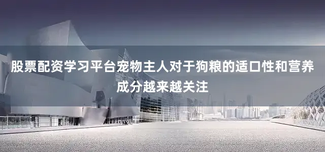股票配资学习平台宠物主人对于狗粮的适口性和营养成分越来越关注